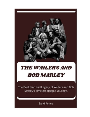 The Wailers and Bob Marley: The Evolution and Legacy of Wailers and Bob Marley's Timeless Reggae Journey. by Fence, Sand