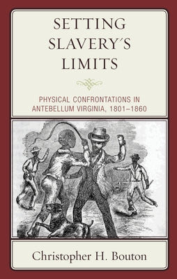 Setting Slavery's Limits: Physical Confrontations in Antebellum Virginia, 1801-1860 by Bouton, Christopher H.