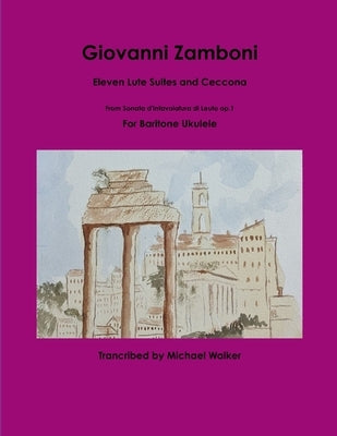 Giovanni Zamboni: Eleven Lute Suites and Ceccona From Sonata d'Intavolatura di Leuto op.1 For Baritone Ukulele by Walker, Michael