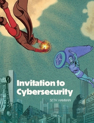 Invitation to Cybersecurity: Cybersecurity for Beginners Easy to Read and Comprehensive Introduction to Cybersecurity Cybersecurity from the Ground Up by Hamman, Seth