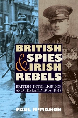 British Spies and Irish Rebels: British Intelligence and Ireland, 1916-1945 by McMahon, Paul