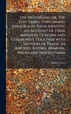 The Nestorians; or, The Lost Tribes. Containing Evidence of Their Identity; an Account of Their Manners, Customs and Ceremonies; Together With Sketche by Grant, Asahel