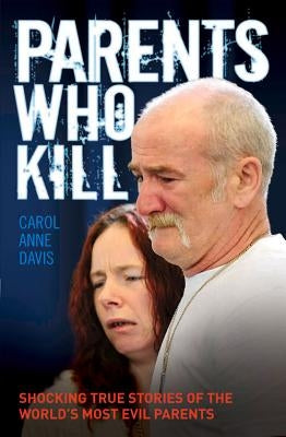 Parents Who Kill: Shocking True Stories of the World's Most Evil Parents by Davis, Carol Anne