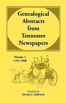 Genealogical Abstracts from Tennessee Newspapers, Volume 1, 1791-1808 by Eddlemon, Sherida K.