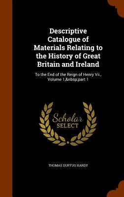 Descriptive Catalogue of Materials Relating to the History of Great Britain and Ireland: To the End of the Reign of Henry Vii., Volume 1, part 1 by Hardy, Thomas Duffus