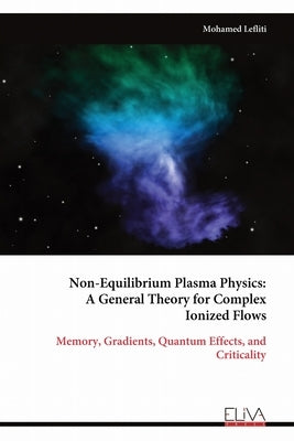 Non-Equilibrium Plasma Physics: A General Theory for Complex Ionized Flows: Memory, Gradients, Quantum Effects, and Criticality by Lefliti, Mohamed