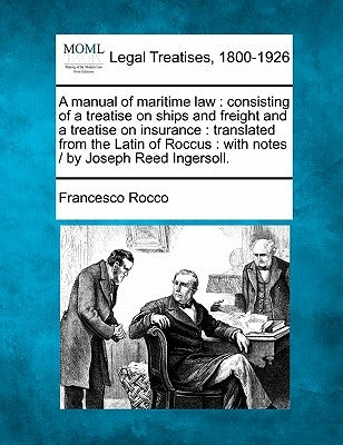 A Manual of Maritime Law: Consisting of a Treatise on Ships and Freight and a Treatise on Insurance: Translated from the Latin of Roccus: With N by Rocco, Francesco