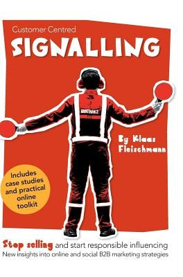 Customer Centred Signalling: Stop selling and start responsible influencing New insights into online and social B2B marketing strategies by Fleischmann, Klaas