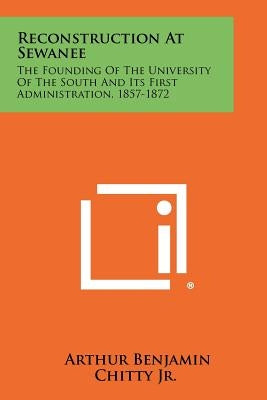 Reconstruction At Sewanee: The Founding Of The University Of The South And Its First Administration, 1857-1872 by Chitty Jr, Arthur Benjamin