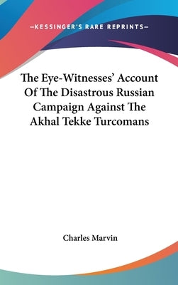 The Eye-Witnesses' Account Of The Disastrous Russian Campaign Against The Akhal Tekke Turcomans by Marvin, Charles