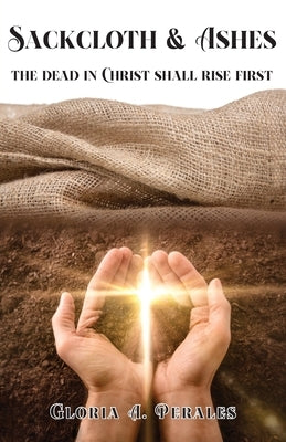 Sackcloth & Ashes: The Dead in Christ Shall Rise First by Perales, Gloria