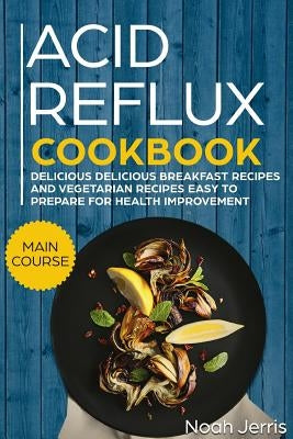 Acid Reflux Cookbook: Main Course - Delicious Breakfast Recipes and Vegetarian Recipes Easy to Prepare for Health Improvement (Gerd and Lpr by Jerris, Noah