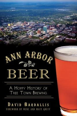 Ann Arbor Beer:: A Hoppy History of Tree Town Brewing by Bardallis, David