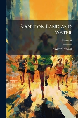 Sport on Land and Water: Recollections of Frank Gray Griswold Volume; Volume 6 by Griswold, F. Gray 1854-1937