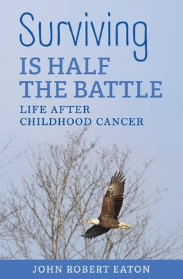 Surviving IS HALF THE BATTLE: Life After Childhood Cancer by Eaton, John Robert