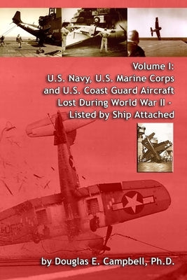 Volume I: U.S. Navy, U.S. Marine Corps and U.S. Coast Guard Aircraft Lost During World War II - Listed by Ship Attached by Campbell, Ph. D. Douglas E.