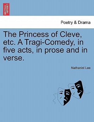 The Princess of Cleve, Etc. a Tragi-Comedy, in Five Acts, in Prose and in Verse. by Lee, Nathaniel