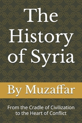 The History of Syria: From the Cradle of Civilization to the Heart of Conflict by Muzaffar, Shaik