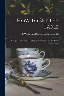 How to Set the Table: Being a Treatise Upon This Important Subject / by Mrs. Sarah Tyson Rorer. by R Wallace and Sons Manufacturing Co