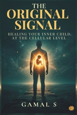 The Original Signal: Healing Your Inner Child at the Cellular Level by S, Gamal