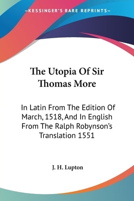 The Utopia Of Sir Thomas More: In Latin From The Edition Of March, 1518, And In English From The Ralph Robynson's Translation 1551 by Lupton, J. H.