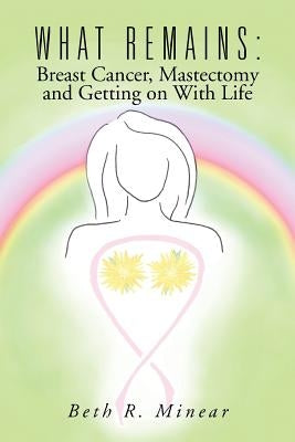 What Remains: Breast Cancer, Mastectomy and Getting on With Life by Minear, Beth R.