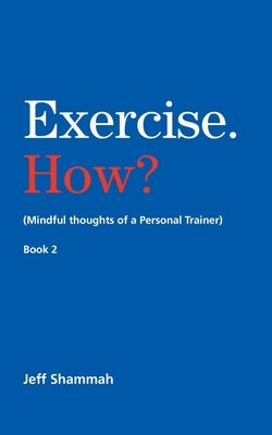 Exercise. How? (Mindful thoughts of a Personal Trainer) Book 2 by Shammah, Jeff
