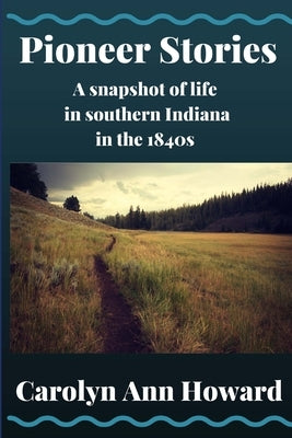 Pioneer Stories: A snapshot of life in southern Indiana in the 1840s by Howard, Carolyn Ann