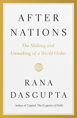After Nations: The Making and Unmaking of a World Order by Dasgupta, Rana