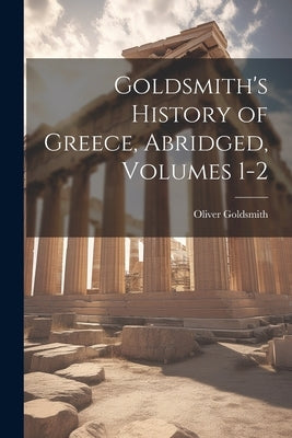 Goldsmith's History of Greece, Abridged, Volumes 1-2 by Goldsmith, Oliver