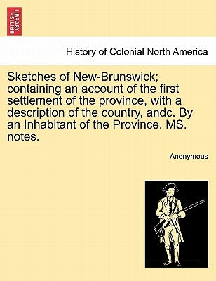 Sketches of New-Brunswick; Containing an Account of the First Settlement of the Province, with a Description of the Country, Andc. by an Inhabitant of by Anonymous