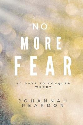 No More Fear: 40 days to overcome worry by Reardon, Johannah