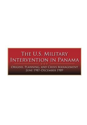 The U.S. Military Intervention in Panama: Origins, Planning, and Crisis Management June 1987-December 1989 by Center of Military History United States