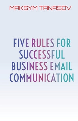 Five Rules for Successful Business Email Communication by Tanasov, Maksym