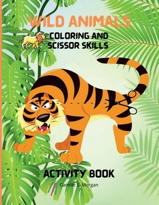 Wild Animals Coloring and Scissor Skills Activity Book: My First Awesome Jungle Animals Coloring and Activity Book for kids Ages 5-12 Amazing and Cute by Camille S Morgan