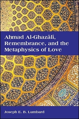 Ahmad Al-Ghazali, Remembrance, and the Metaphysics of Love by Lumbard, Joseph E. B.