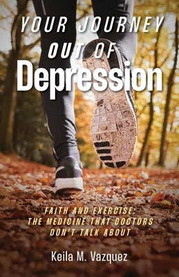 Your Journey Out of Depression: Faith and Exercise: the Medicine That Doctors Don't Talk About by Vazquez, Keila M.