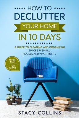 How to Declutter Your Home in10 Days: A Guide to Cleaning and Organizing Spaces in Small Houses and Apartments (Full Color Edition) by Collins, Stacy