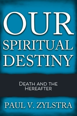 Our Spiritual Destiny: Death and the Hereafter by Zylstra, Paul V.