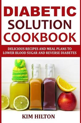 Diabetic Solution Cookbook: Delicious Recipes and Meal Plans to Lower Blood Sugar and Reverse Diabetes by Hilton, Kim