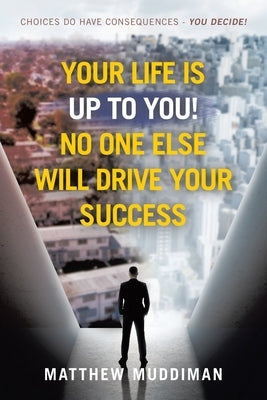 Your Life is Up to You! No One Else Will Drive Your Success: Choices Do Have Consequences - You Decide! by Muddiman, Matthew