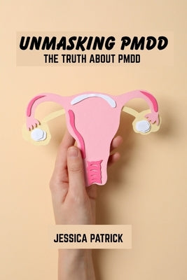 Unmasking pmdd: The truth about pmdd by Patrick, Jessica