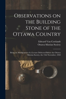 Observations on the Building Stone of the Ottawa Country [microform]: Being an Abridgement of a Lecture Delivered Before the Ottawa Silurian Society, by Van Cortlandt, Edward 1805-1875