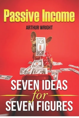 Passive Income Seven Ideas for Seven Figures: Build and Grow Seven Streams of Passive Income for Beginners and Intermediates Alike by Wright, Arthur