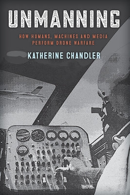 Unmanning: How Humans, Machines, and Media Perform Drone Warfare by Chandler, Katherine