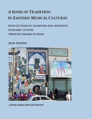 A Sense of Tradition in Eastern Musical Cultures: Four lectures on Tradition and Aesthetics in Islamic Cultures through the Bias of Music by During, Jean