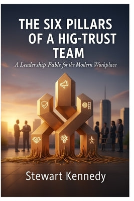 The Six Pillars of a High-Trust Team: A Leadership Fable for the Modern Workplace by Kennedy, Stewart