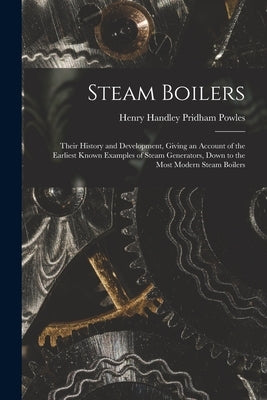 Steam Boilers: Their History and Development, Giving an Account of the Earliest Known Examples of Steam Generators, Down to the Most by Powles, Henry Handley Pridham