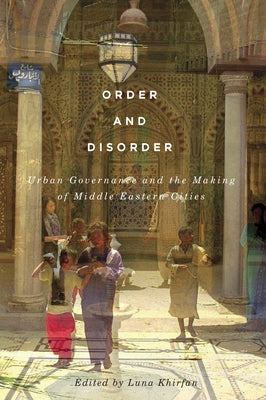 Order and Disorder: Urban Governance and the Making of Middle Eastern Cities Volume 7 by Khirfan, Luna