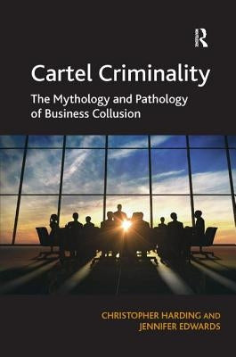 Cartel Criminality: The Mythology and Pathology of Business Collusion by Harding, Christopher